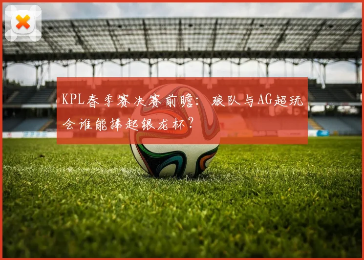 KPL春季赛决赛前瞻：狼队与AG超玩会谁能捧起银龙杯？