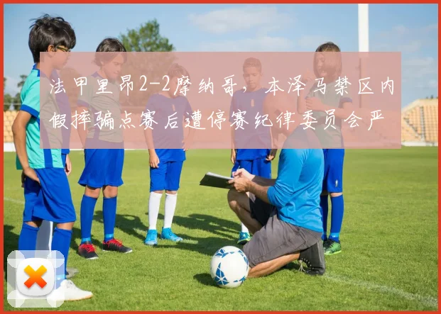 法甲里昂2-2摩纳哥，本泽马禁区内假摔骗点赛后遭停赛纪律委员会严惩