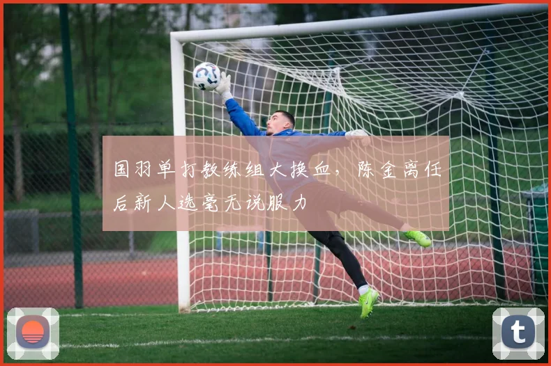 国羽单打教练组大换血，陈金离任后新人选毫无说服力